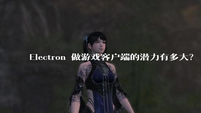 Electron 做游戏客户端的潜力有多大？