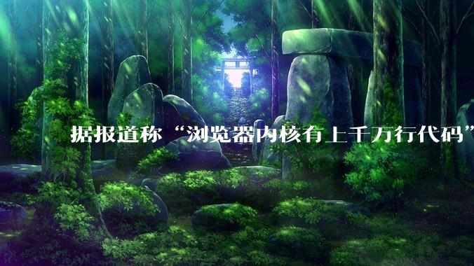 据报道称“浏览器内核有上千万行代码”，浏览器内核真的很复杂吗？