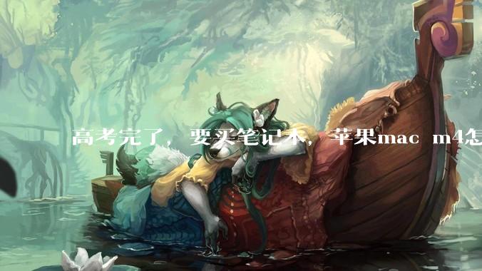高考完了，要买笔记本，苹果mac m4怎么样？