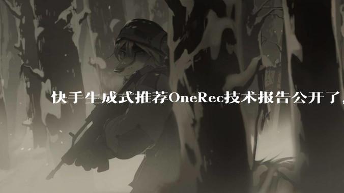 快手生成式推荐OneRec技术报告公开了，有哪些亮点值得讨论？