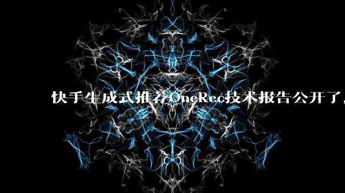 快手生成式推荐OneRec技术报告公开了，有哪些亮点值得讨论？