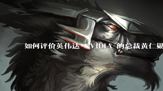 如何评价英伟达 NVIDIA 的总裁黄仁勋？