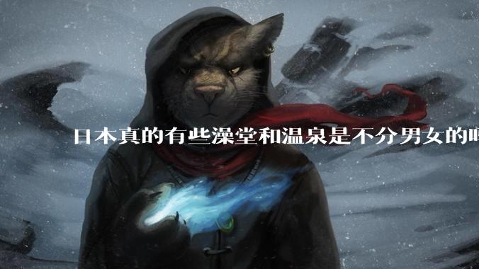 日本真的有些澡堂和温泉是不分男女的吗？有人去过不分男女的那种吗？