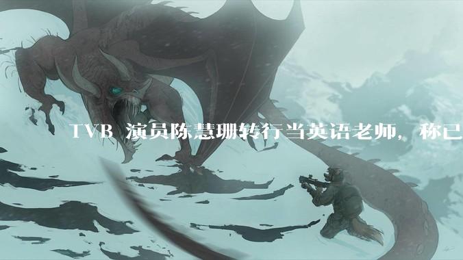 TVB 演员陈慧珊转行当英语老师，称已拿博士学位，如何看待她的选择？为什么这么多 TVB 演员转行？