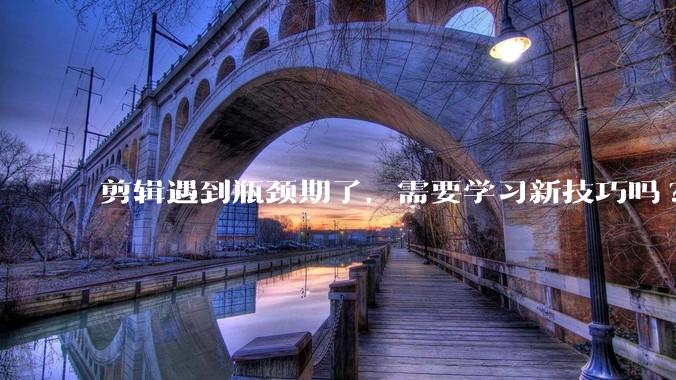 剪辑遇到瓶颈期了，需要学习新技巧吗?