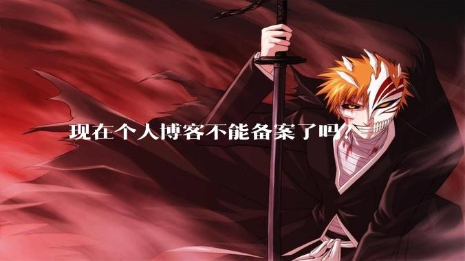 现在个人博客不能备案了吗？