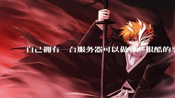 自己拥有一台服务器可以做哪些很酷的事情？