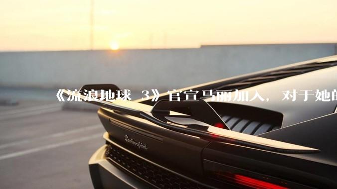 《流浪地球 3》官宣马丽加入，对于她的表现你有哪些期待？