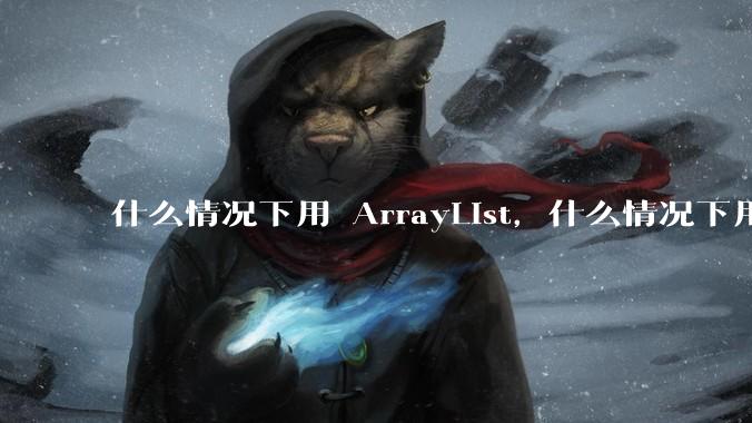 什么情况下用 ArrayList，什么情况下用 LinkedList？