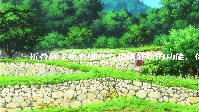 折叠屏手机有哪些有用或好玩的功能，你过去不理解，现在离不开？