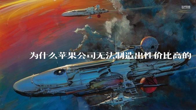 为什么苹果公司无法制造出性价比高的 Mac 电脑？