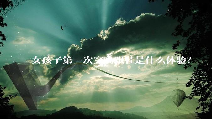 女孩子第一次穿高跟鞋是什么体验？