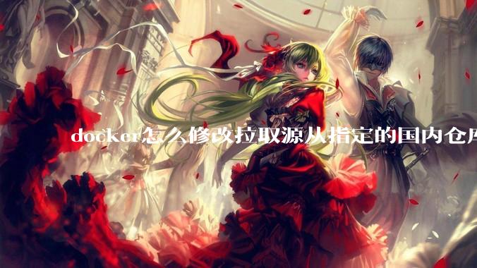 docker怎么修改拉取源从指定的国内仓库拉取镜像？