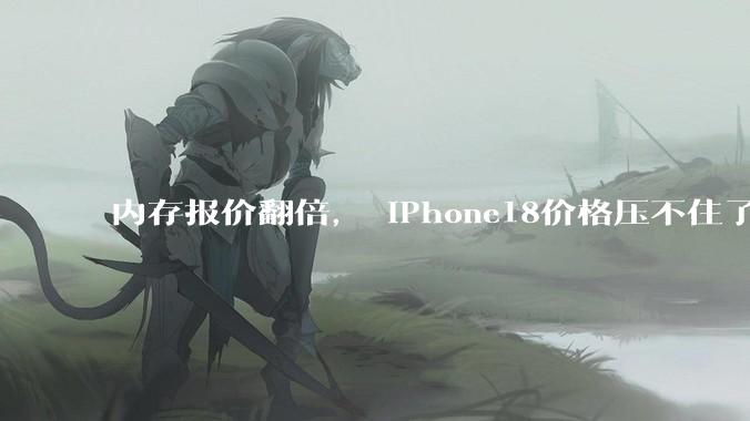 内存报价翻倍， iPhone18价格压不住了？_供应_苹果_谈判
