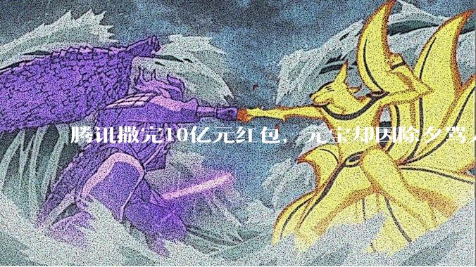 腾讯撒完10亿元红包，元宝却因除夕骂人“翻了车”_用户_网友_***