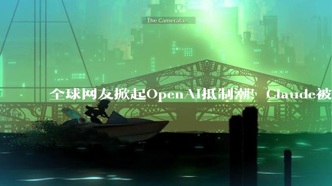 全球网友掀起OpenAI抵制潮！Claude被封背后上亿政治献金惹众怒_美国战争_亿美元_云端