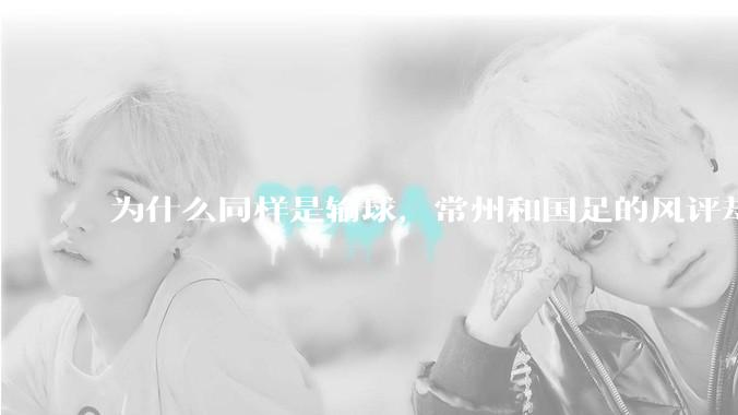 为什么同样是输球，常州和国足的风评却差那么多呢？