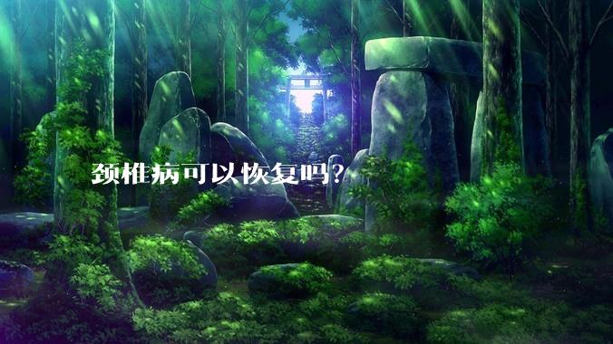 颈椎病可以恢复吗？