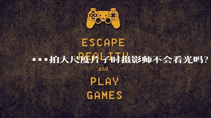 ***拍大尺度片子时摄影师不会看光吗？