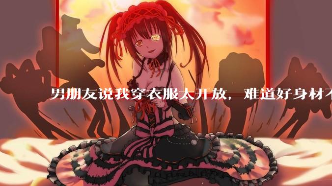 男朋友说我穿衣服太开放，难道好身材不应该显示出来吗？