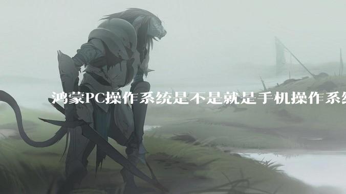 鸿蒙PC操作系统是不是就是手机操作系统？