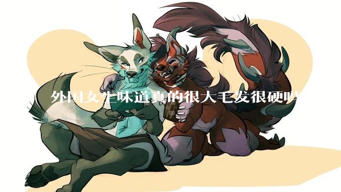 外国女生味道真的很大毛发很硬吗?