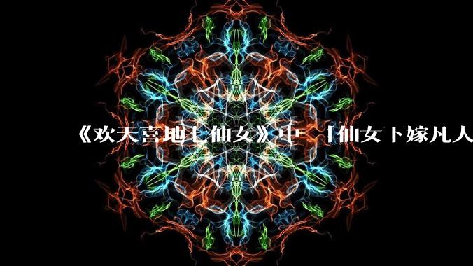 《欢天喜地七仙女》中 「仙女下嫁凡人」 的设定，在今天是否过时？