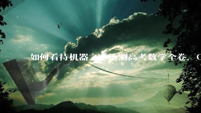 如何看待机器之心重测高考数学全卷，Gemini夺冠，豆包DeepSeek并列第二？