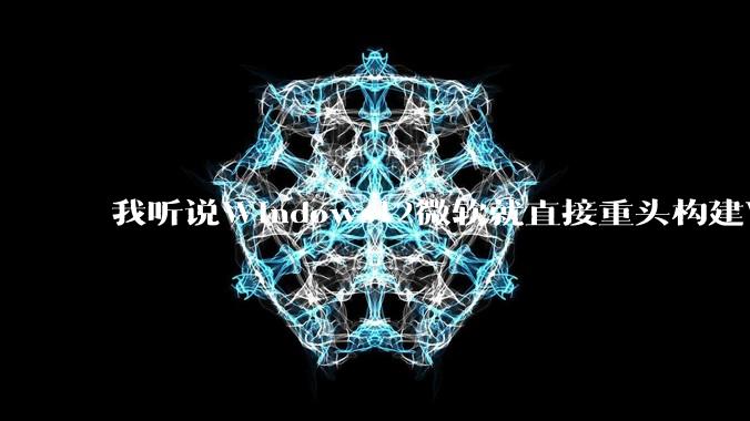 我听说Windows12微软就直接重头构建Windows了，就直接重构Win内核了，到底是不是真的?