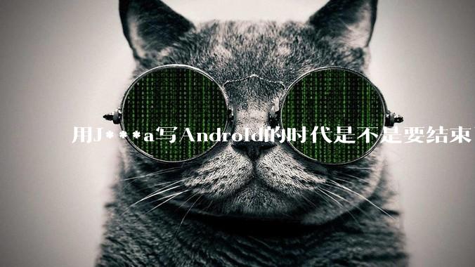 用J***a写Android的时代是不是要结束了？
