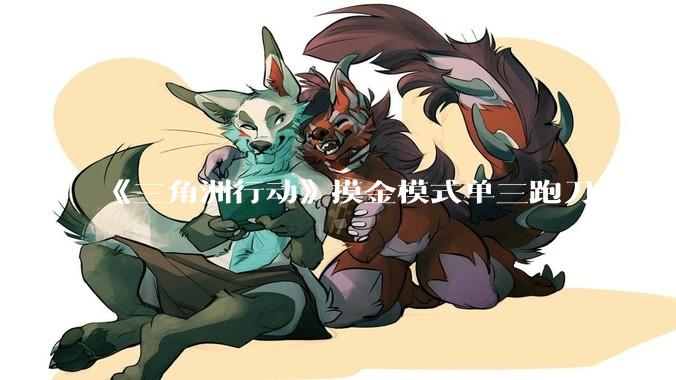 《三角洲行动》摸金模式单三跑刀最好用的角色是蜂医还是威龙？