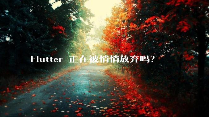 Flutter 正在被悄悄放弃吗？