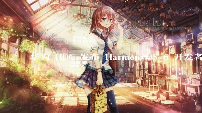 华为 HDC 发布 HarmonyOS 6 开发者 beta 版对应用开发者和鸿蒙生态有哪些影响？