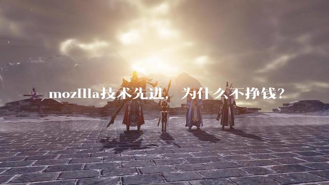 mozilla技术先进，为什么不挣钱？