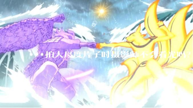 ***拍大尺度片子时摄影师不会看光吗？