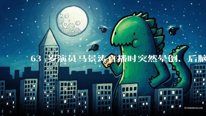 63 岁演员马景涛直播时突然晕倒、后脑勺磕地，合作方称其突发低血糖，为什么会这样？如何急救？