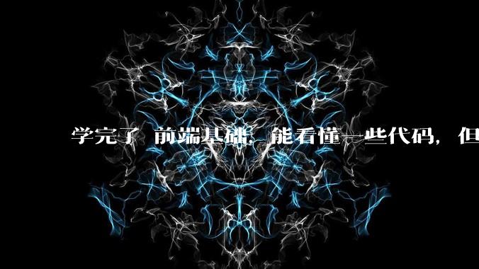 学完了 前端基础，能看懂一些代码，但是打不出来？要怎么提升?