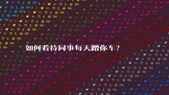 如何看待同事每天蹭你车？