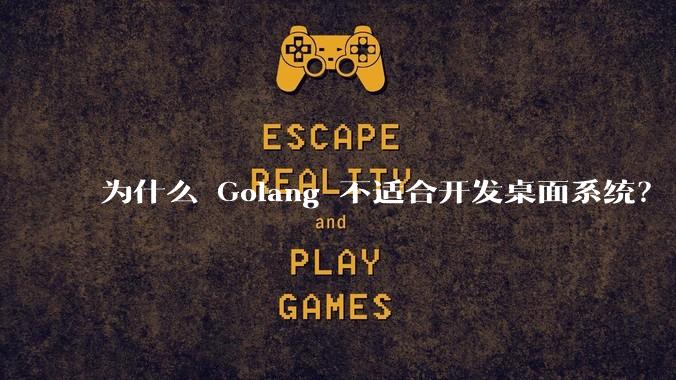 为什么 Golang 不适合开发桌面系统？