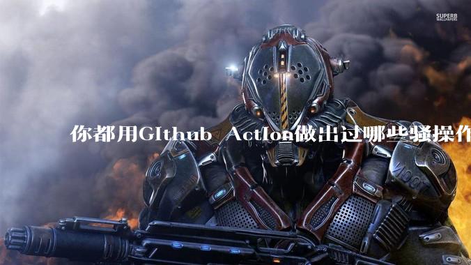 你都用Github Action做出过哪些骚操作？