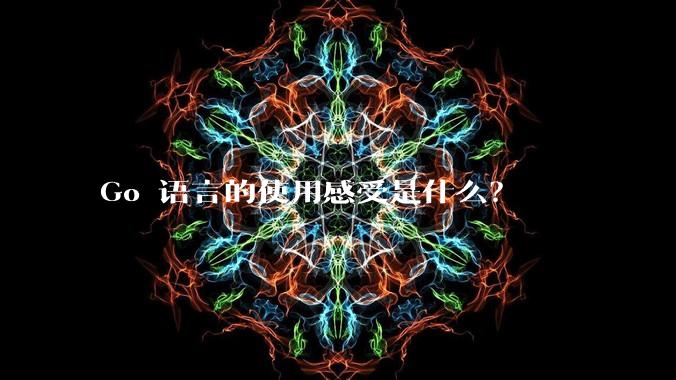 Go 语言的使用感受是什么？