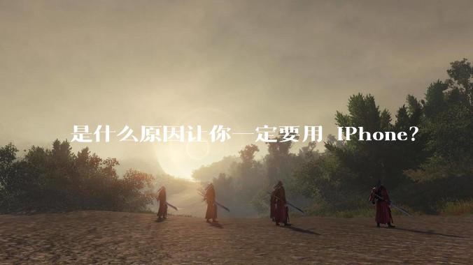 是什么原因让你一定要用 iPhone？
