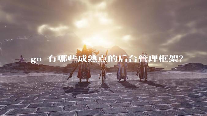 go 有哪些成熟点的后台管理框架？